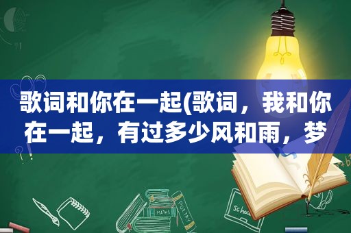 歌词和你在一起(歌词，我和你在一起，有过多少风和雨，梦中画一清醒有多少神秘，大概是这样，是什么歌，不是在我心里有个你)