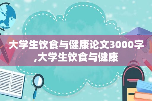 大学生饮食与健康论文3000字,大学生饮食与健康