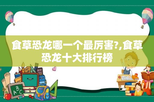 食草恐龙哪一个最厉害?,食草恐龙十大排行榜