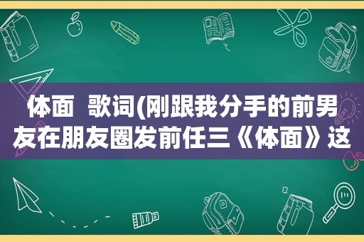 体面  歌词(刚跟我分手的前男友在朋友圈发前任三《体面》这首歌是什么意思)