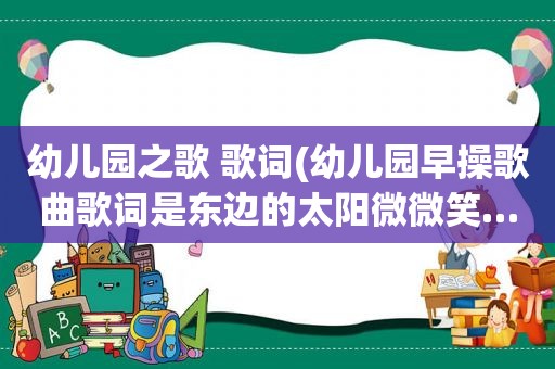 幼儿园之歌 歌词(幼儿园早操歌曲歌词是东边的太阳微微笑……你能找到这个歌的名子吗)