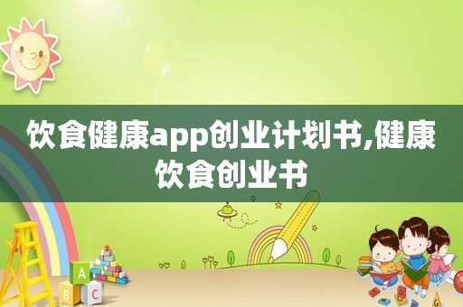 饮食健康app创业计划书,健康饮食创业书