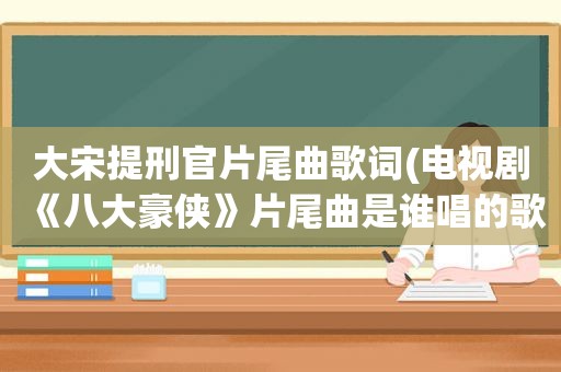 大宋提刑官片尾曲歌词(电视剧《八大豪侠》片尾曲是谁唱的歌词是什么)