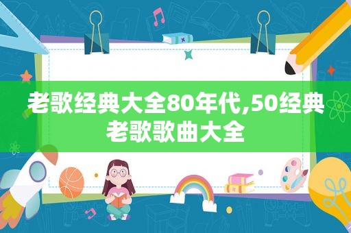 老歌经典大全80年代,50经典老歌歌曲大全