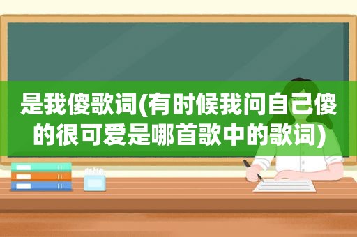 是我傻歌词(有时候我问自己傻的很可爱是哪首歌中的歌词)