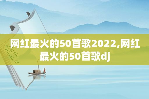 网红最火的50首歌2022,网红最火的50首歌dj