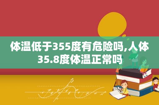 体温低于355度有危险吗,人体35.8度体温正常吗