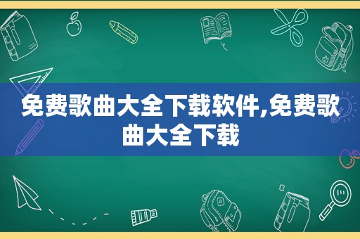 免费歌曲大全下载软件,免费歌曲大全下载