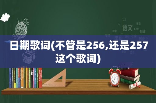 日期歌词(不管是256,还是257这个歌词)