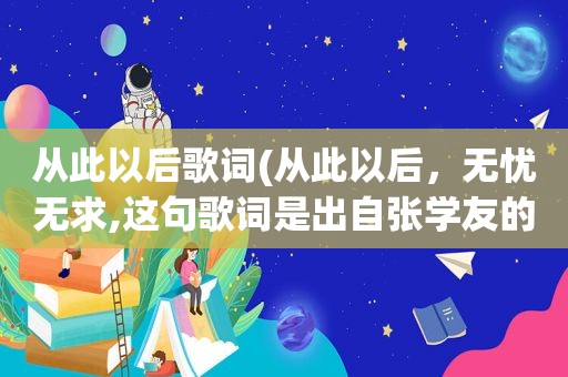 从此以后歌词(从此以后，无忧无求,这句歌词是出自张学友的哪首歌)