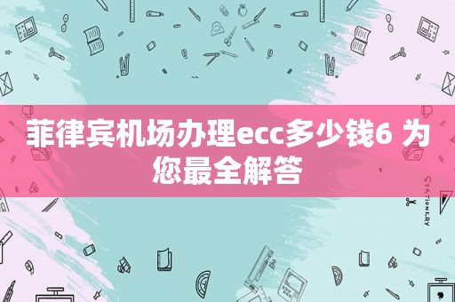 菲律宾机场办理ecc多少钱6 为您最全解答