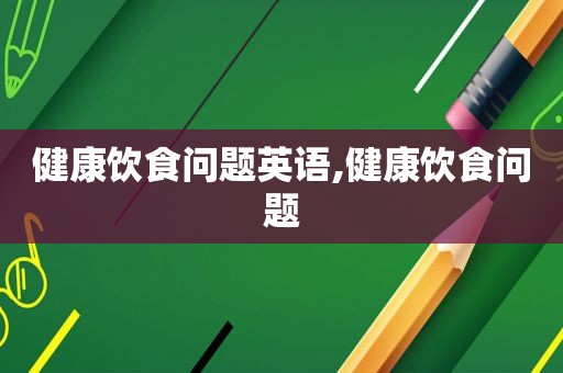 健康饮食问题英语,健康饮食问题