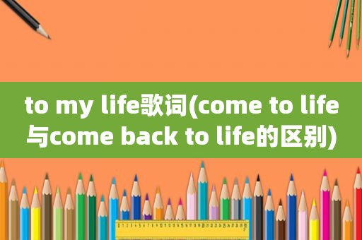 to my life歌词(come to life与come back to life的区别)