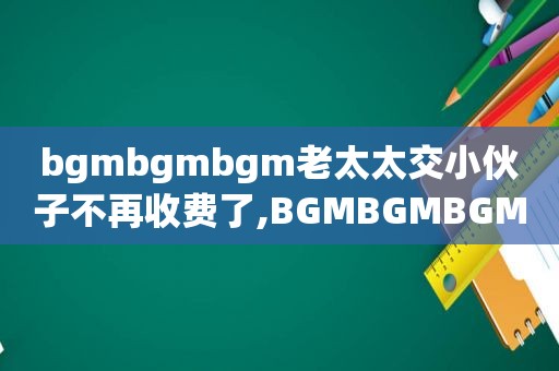 bgmbgmbgm老太太交小伙子不再收费了,BGMBGMBGM老太太