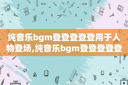 纯音乐bgm登登登登登用于人物登场,纯音乐bgm登登登登登