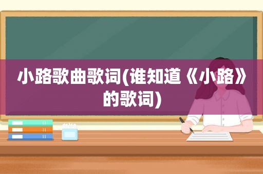 小路歌曲歌词(谁知道《小路》的歌词)