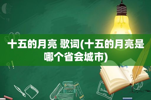 十五的月亮 歌词(十五的月亮是哪个省会城市)