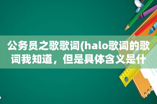 公务员之歌歌词(halo歌词的歌词我知道，但是具体含义是什么)