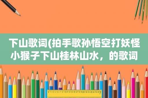 下山歌词(拍手歌孙悟空打妖怪小猴子下山桂林山水，的歌词谁有)