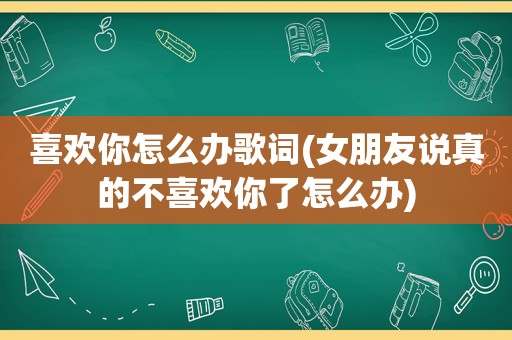 喜欢你怎么办歌词(女朋友说真的不喜欢你了怎么办)