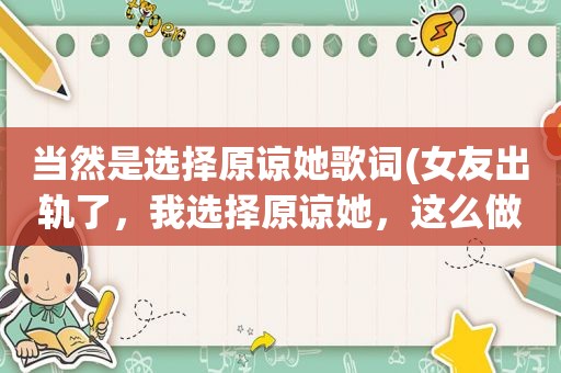 当然是选择原谅她歌词(女友出轨了，我选择原谅她，这么做到底对不对)