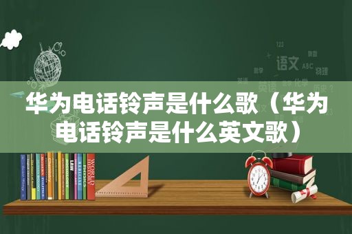 华为电话 *** 是什么歌（华为电话 *** 是什么英文歌）