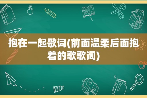 抱在一起歌词(前面温柔后面抱着的歌歌词)