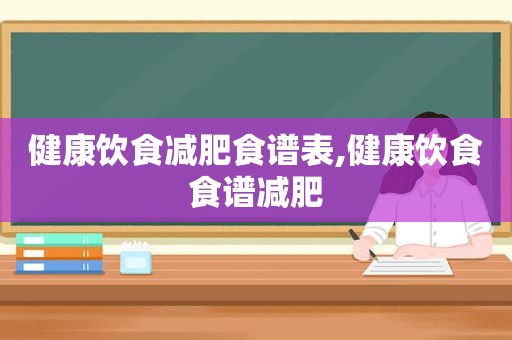 健康饮食减肥食谱表,健康饮食食谱减肥