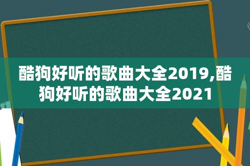 酷狗好听的歌曲大全2019,酷狗好听的歌曲大全2021