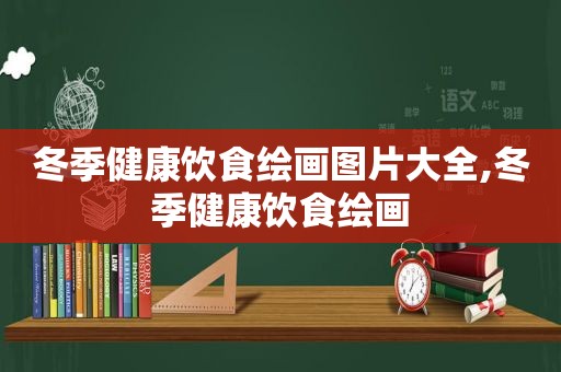 冬季健康饮食绘画图片大全,冬季健康饮食绘画