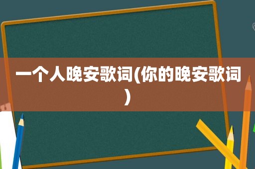 一个人晚安歌词(你的晚安歌词)