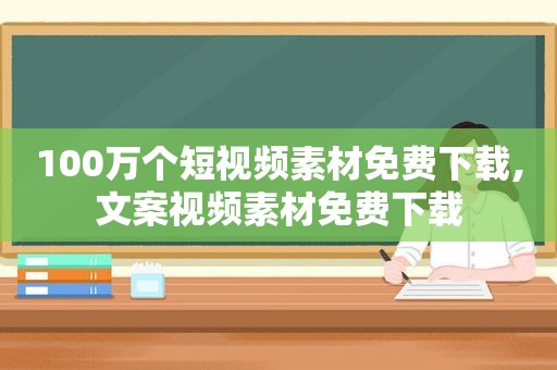 100万个短视频素材免费下载,文案视频素材免费下载