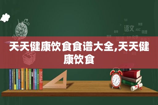 天天健康饮食食谱大全,天天健康饮食