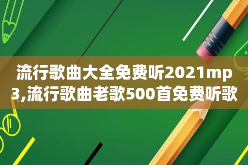 流行歌曲大全免费听2021mp3,流行歌曲老歌500首免费听歌