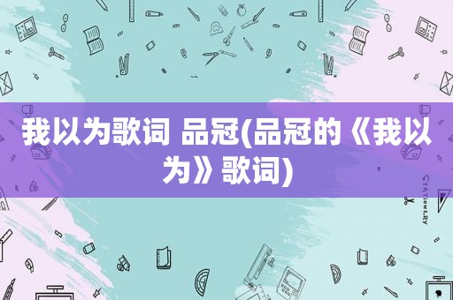 我以为歌词 品冠(品冠的《我以为》歌词)