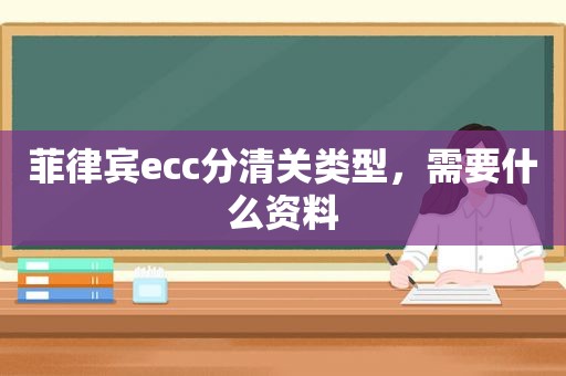 菲律宾ecc分清关类型，需要什么资料