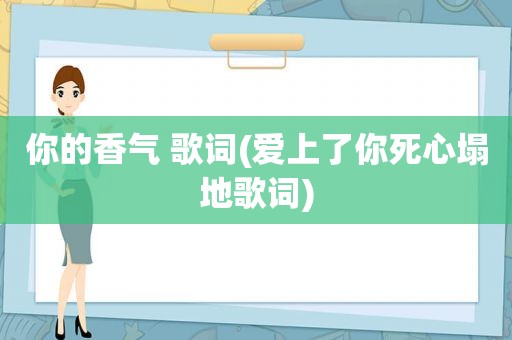 你的香气 歌词(爱上了你死心塌地歌词)