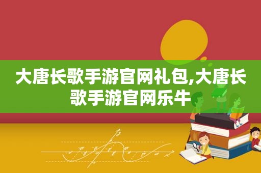 大唐长歌手游官网礼包,大唐长歌手游官网乐牛