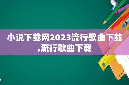 小说下载网2023流行歌曲下载,流行歌曲下载