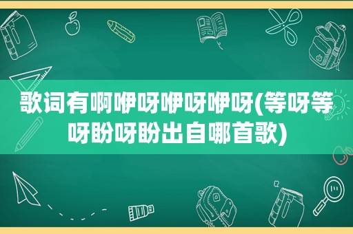 歌词有啊咿呀咿呀咿呀(等呀等呀盼呀盼出自哪首歌)