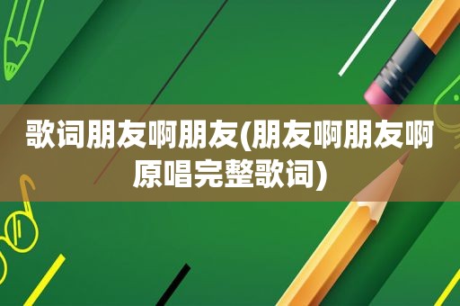 歌词朋友啊朋友(朋友啊朋友啊原唱完整歌词)