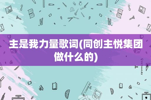 主是我力量歌词(同创主悦集团做什么的)