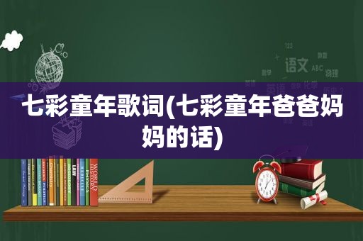 七彩童年歌词(七彩童年爸爸妈妈的话)