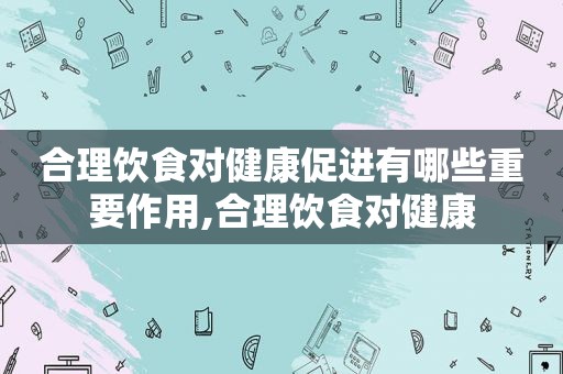 合理饮食对健康促进有哪些重要作用,合理饮食对健康