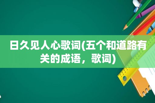 日久见人心歌词(五个和道路有关的成语，歌词)