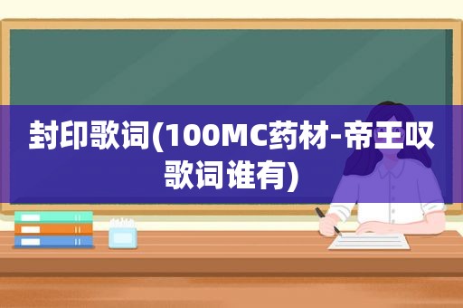 封印歌词(100MC药材-帝王叹歌词谁有)