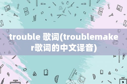 trouble 歌词(troublemaker歌词的中文译音)