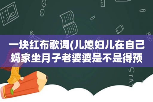 一块红布歌词(儿媳妇儿在自己妈家坐月子老婆婆是不是得预备一块红布啊)