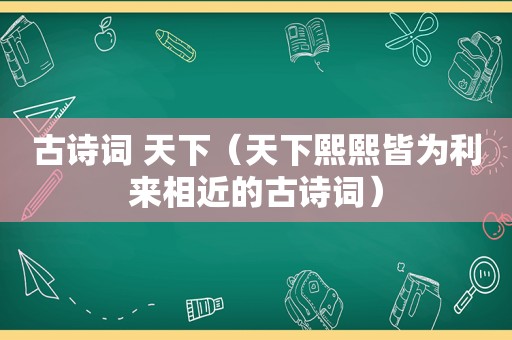 古诗词 天下（天下熙熙皆为 *** 相近的古诗词）