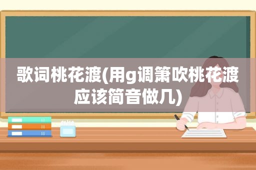 歌词桃花渡(用g调箫吹桃花渡应该简音做几)